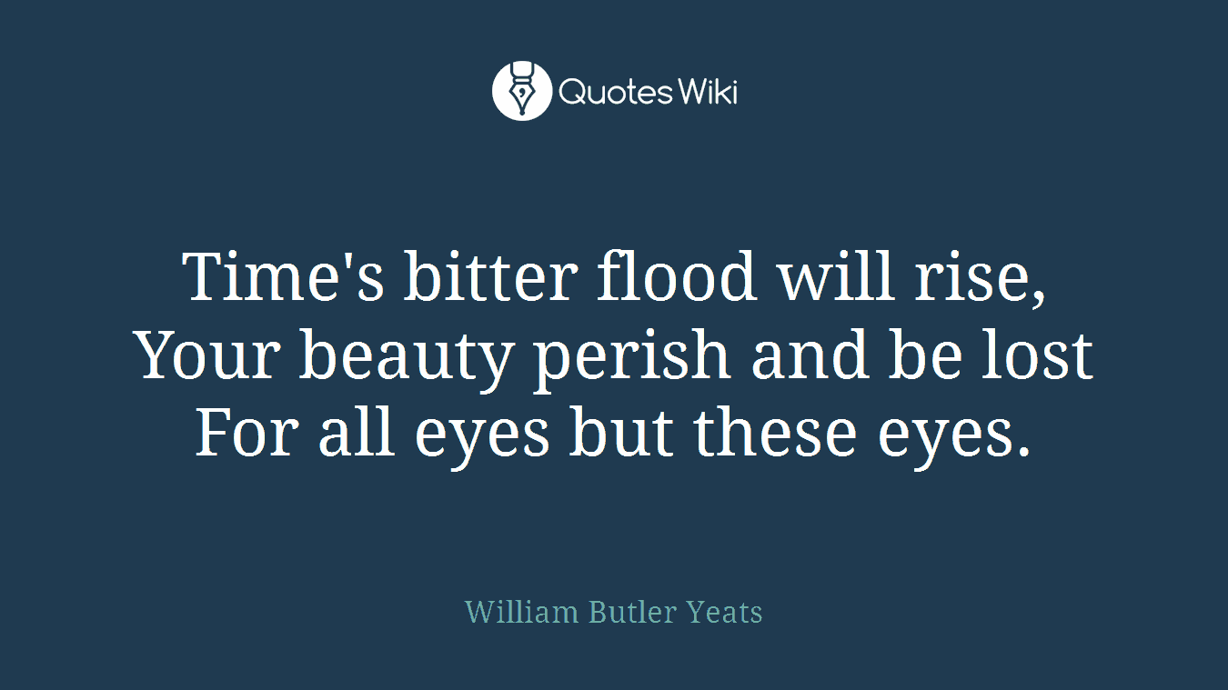 Time's bitter flood will rise, Your beauty perish and be lost For all eyes but these eyes.