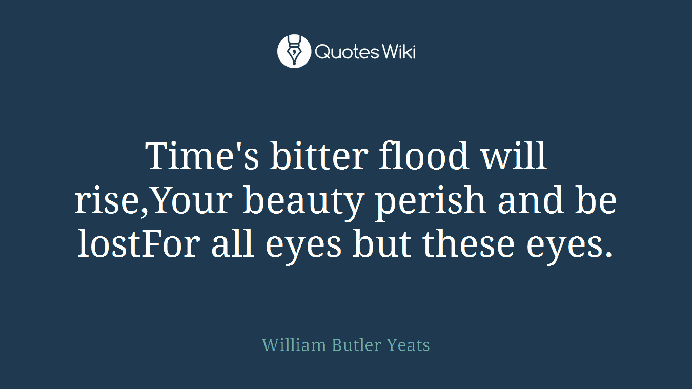 Time's bitter flood will rise,Your beauty perish and be lostFor all eyes but these eyes.