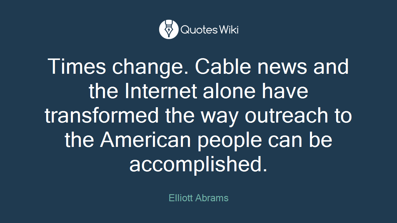 Times change. Cable news and the Internet alone have transformed the way outreach to the American people can be accomplished.