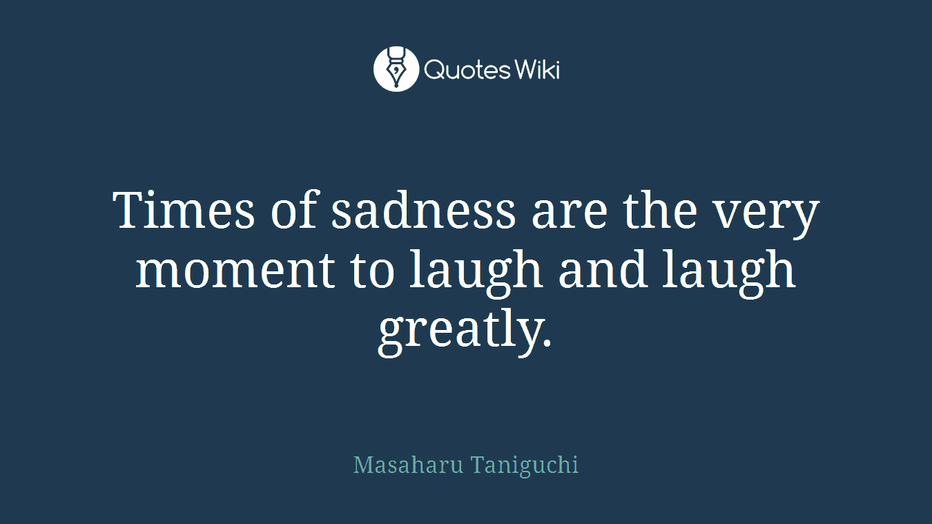 Times of sadness are the very moment to laugh and laugh greatly.
