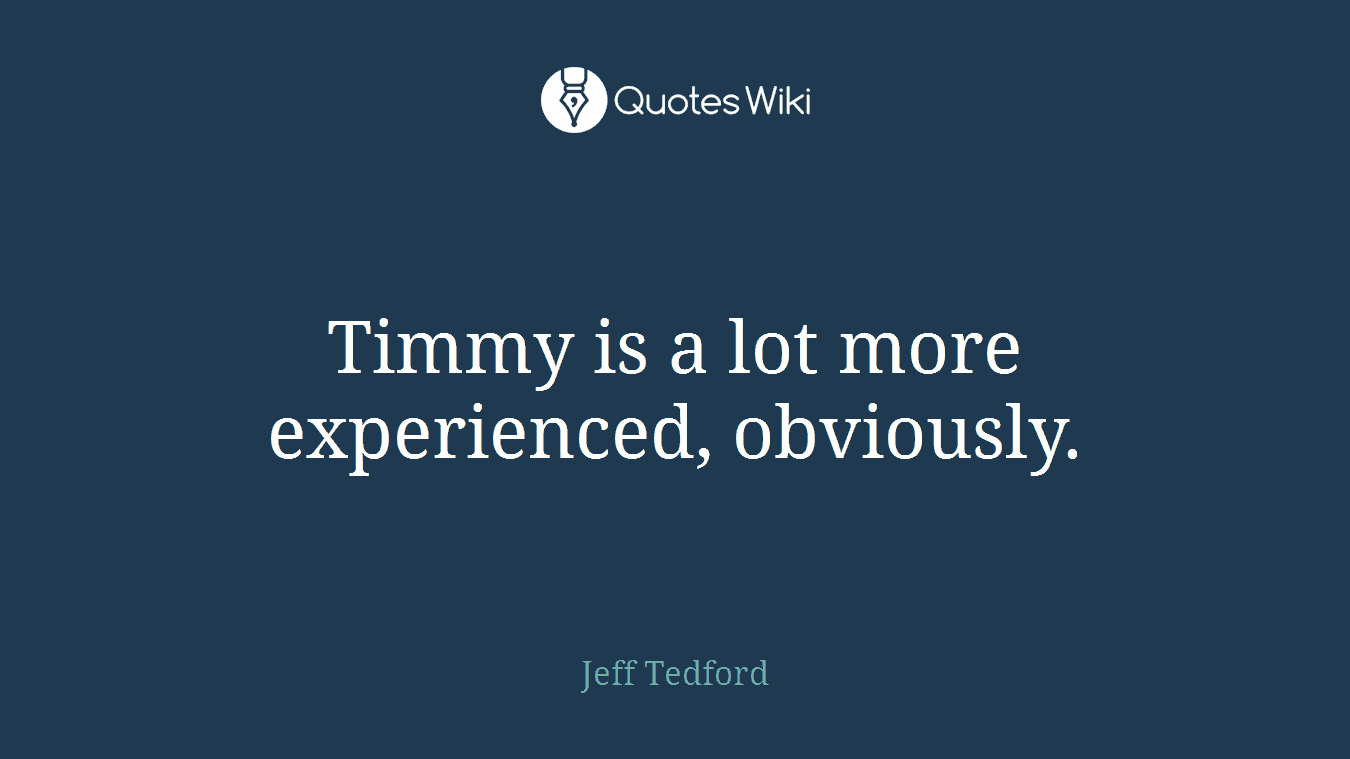 Timmy is a lot more experienced, obviously.