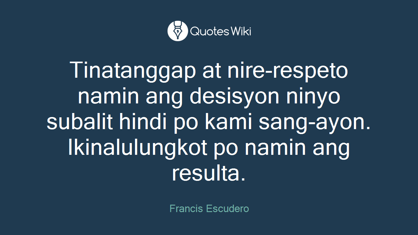 Tinatanggap at nire-respeto namin ang desisyon ninyo subalit hindi po kami sang-ayon. Ikinalulungkot po namin ang resulta.