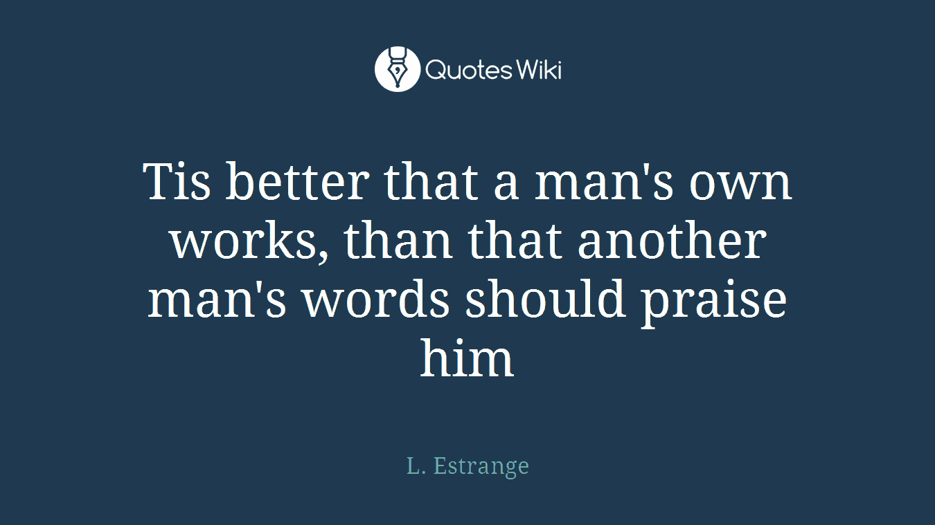 Tis better that a man's own works, than that another man's words should praise him