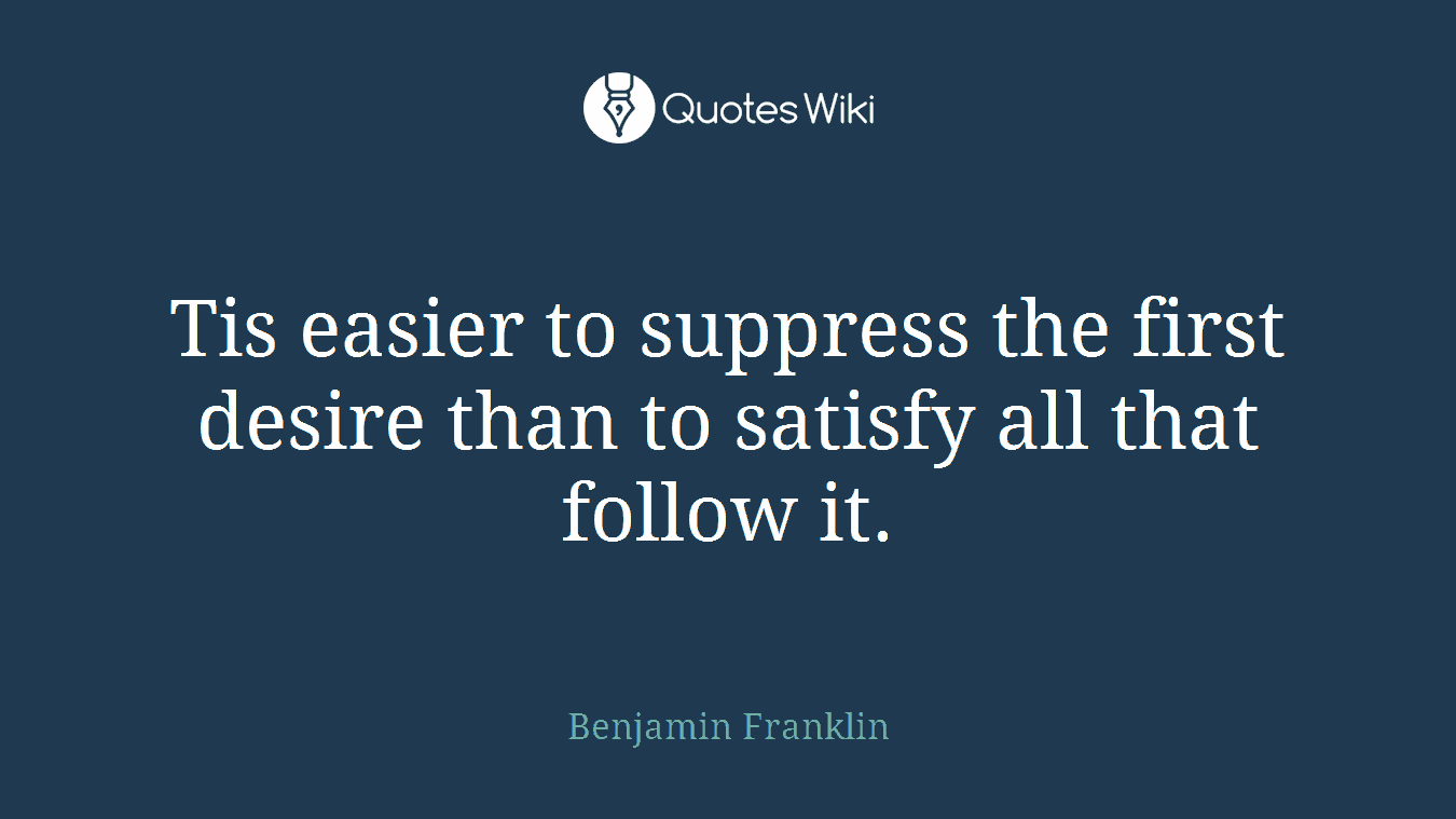 Tis easier to suppress the first desire than to satisfy all that follow it.