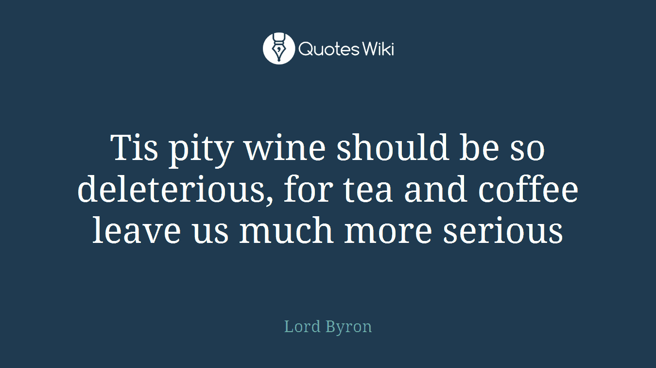 Tis pity wine should be so deleterious, for tea and coffee leave us much more serious