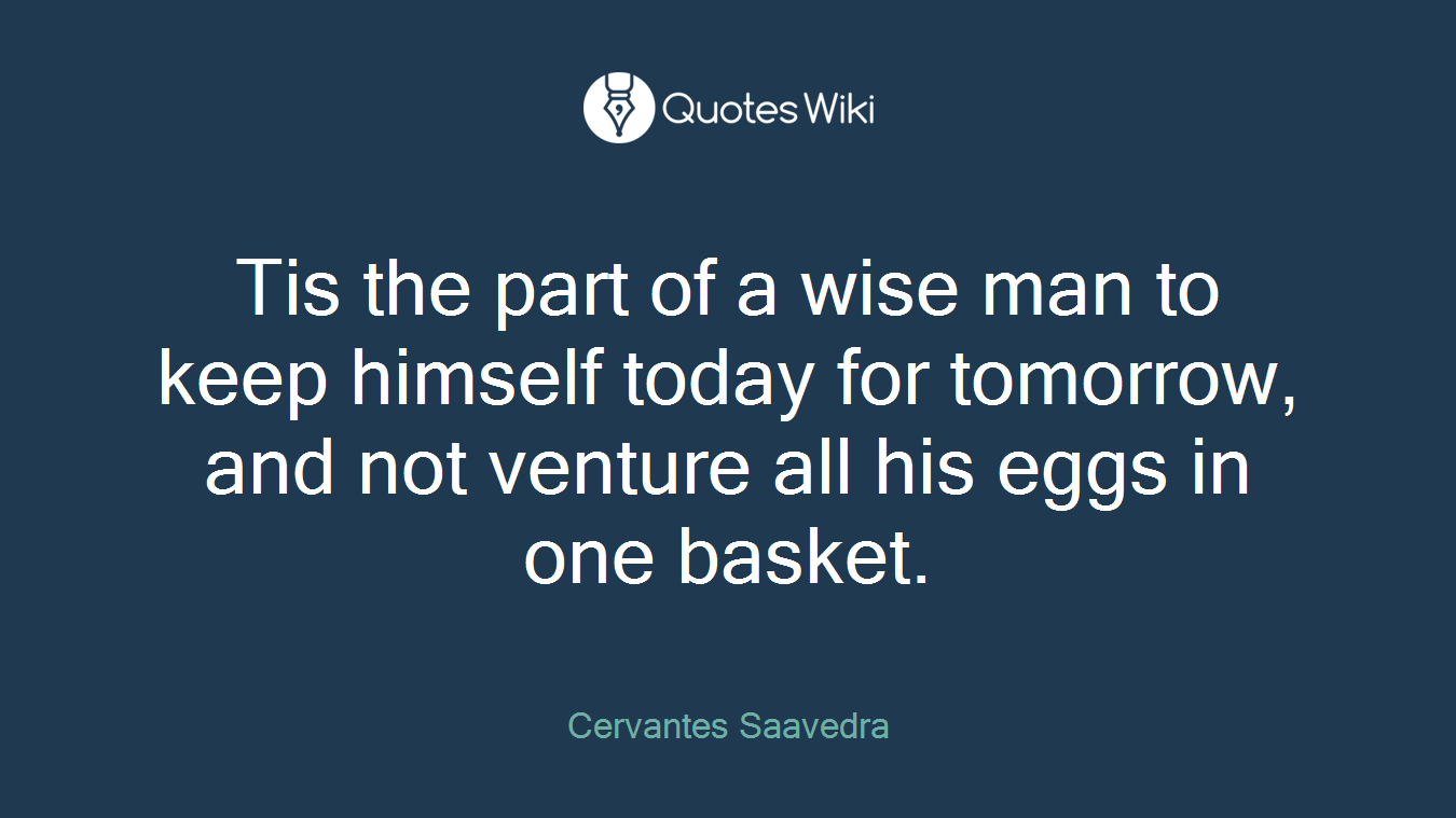 Tis the part of a wise man to keep himself today for tomorrow, and not venture all his eggs in one basket.
