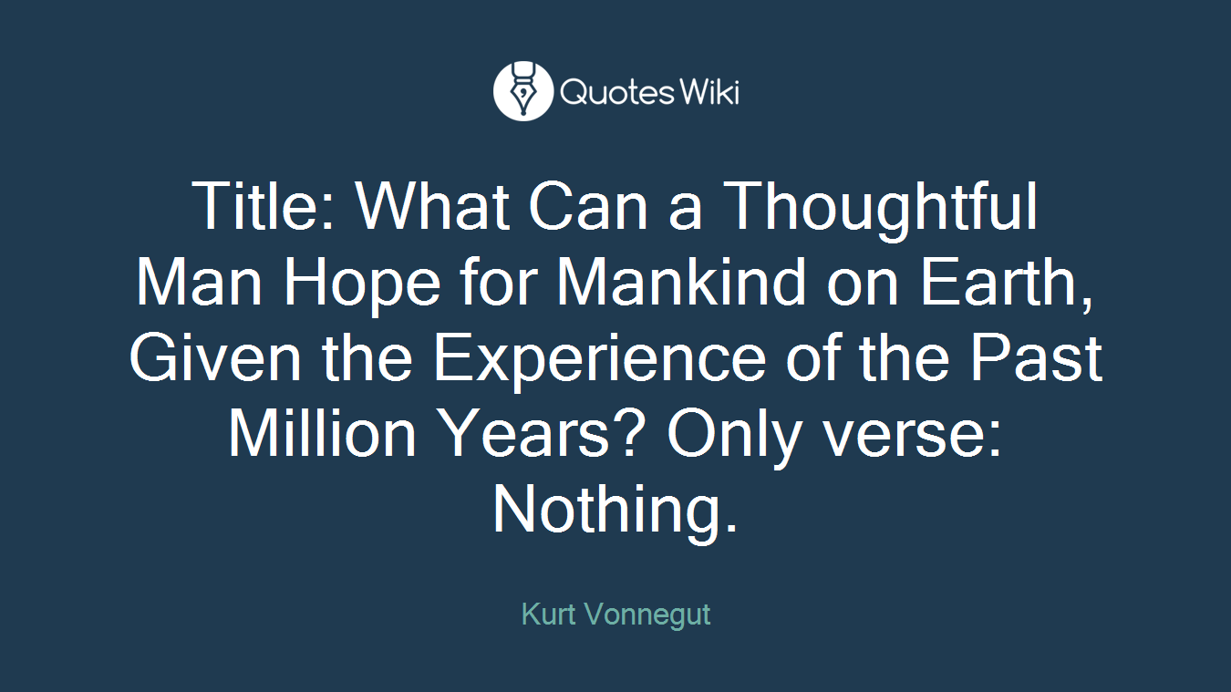 Title: What Can a Thoughtful Man Hope for Mankind on Earth, Given the Experience of the Past Million Years? Only verse: Nothing.