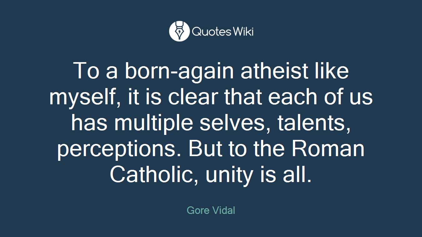 To a born-again atheist like myself, it is clear that each of us has multiple selves, talents, perceptions. But to the Roman Catholic, unity is all.