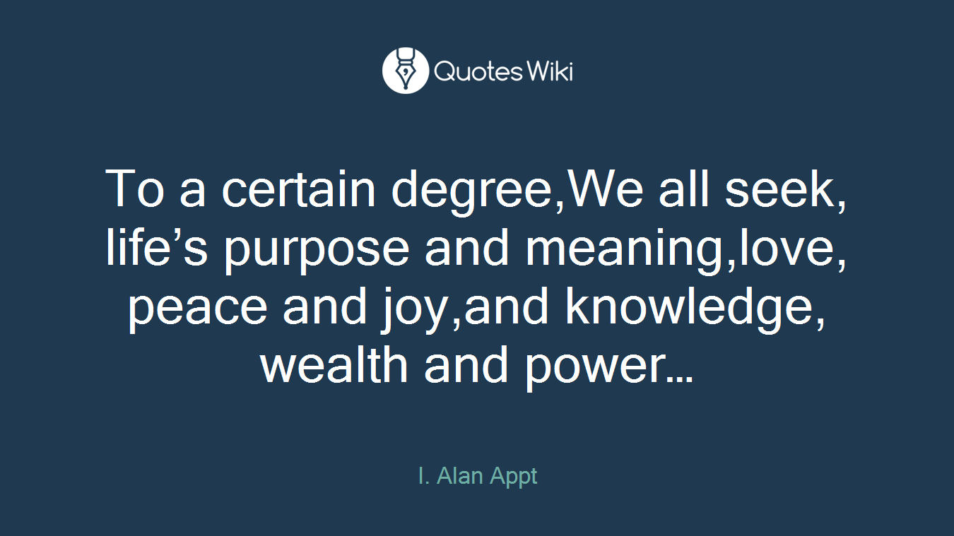 To a certain degree,We all seek, life’s purpose and meaning,love, peace and joy,and knowledge, wealth and power…