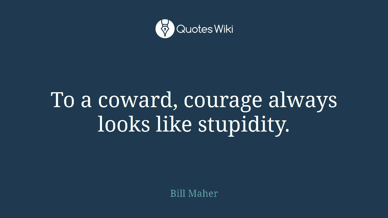 To a coward, courage always looks like stupidity.