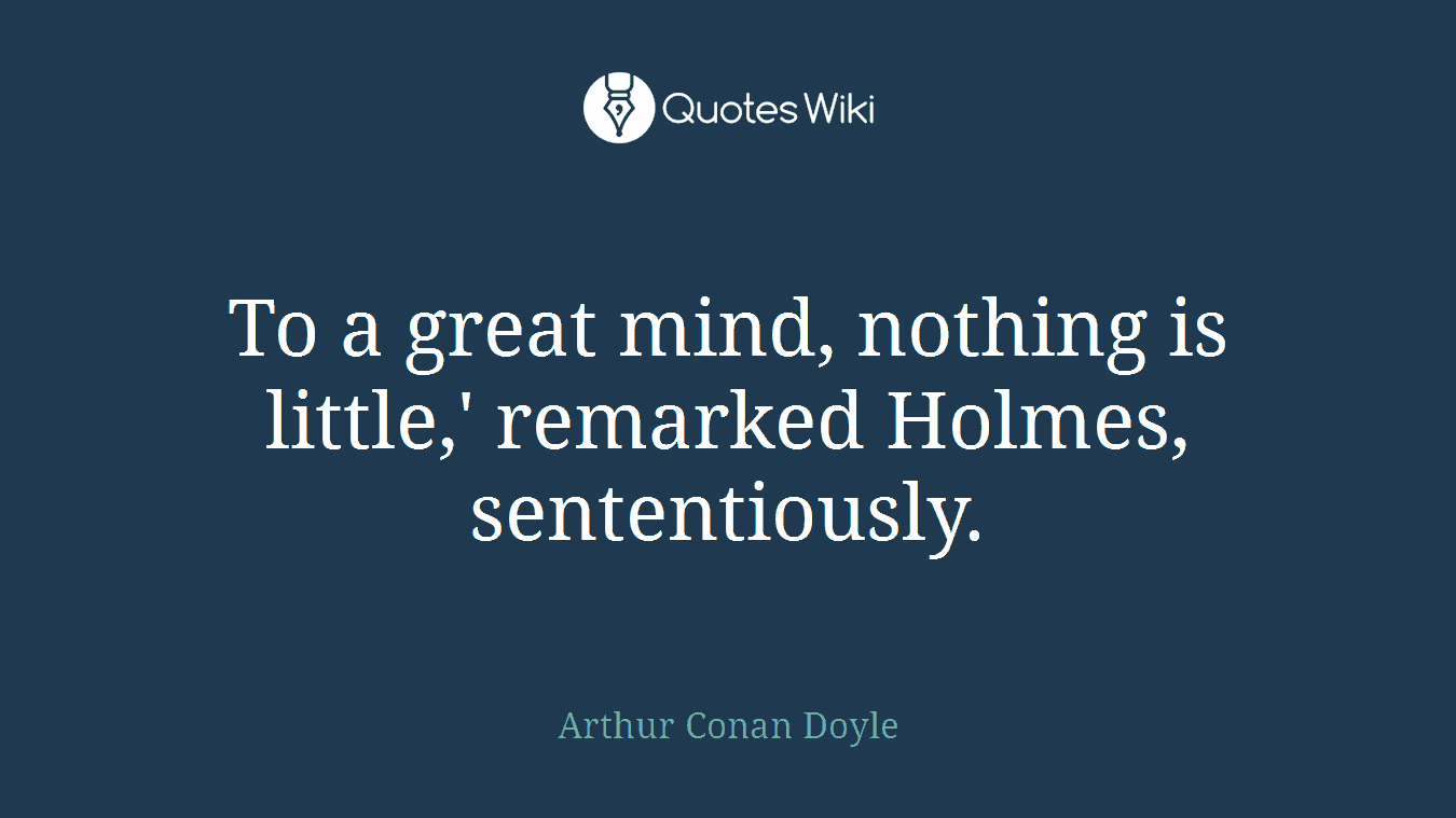 To a great mind, nothing is little,' remarked Holmes, sententiously.
