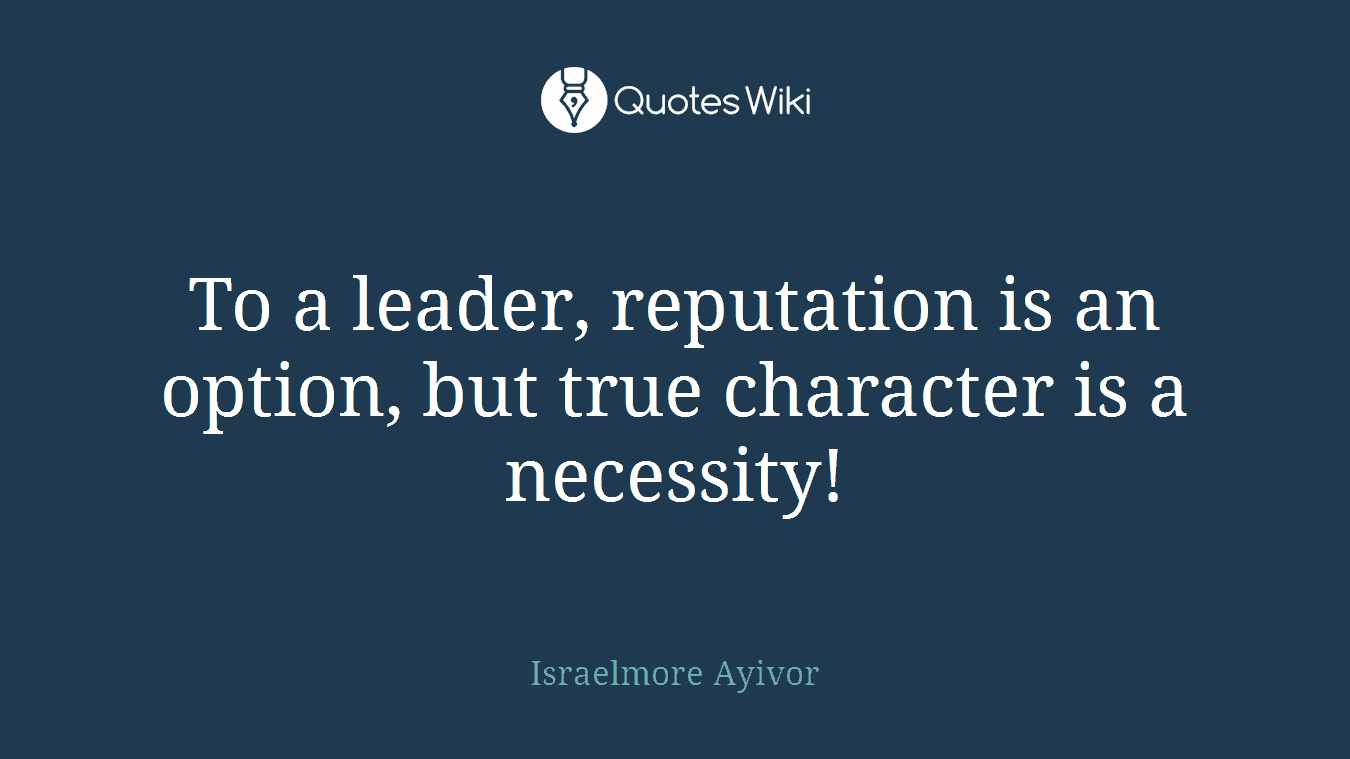 To a leader, reputation is an option, but true character is a necessity!