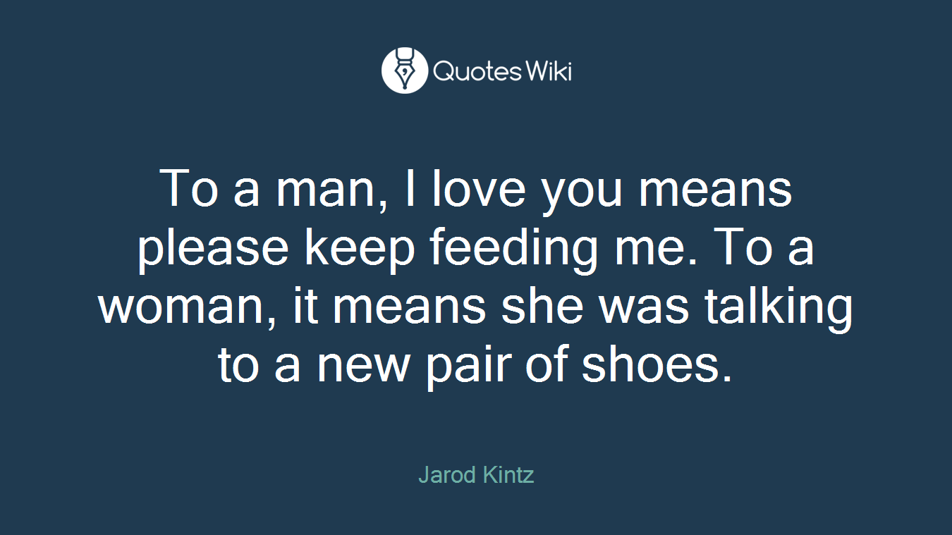 To a man, I love you means please keep feeding me. To a woman, it means she was talking to a new pair of shoes.