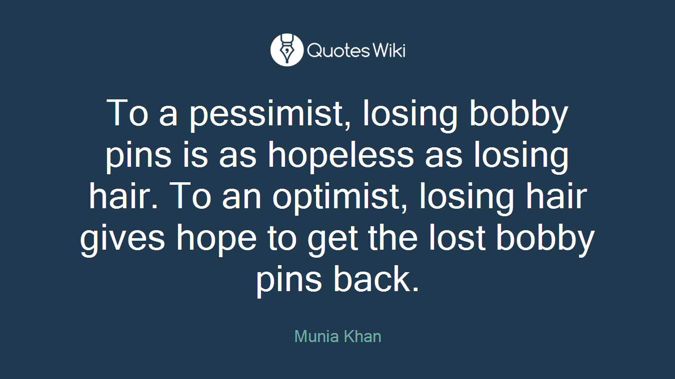 To a pessimist, losing bobby pins is as hopeless as losing hair. To an optimist, losing hair gives hope to get the lost bobby pins back.