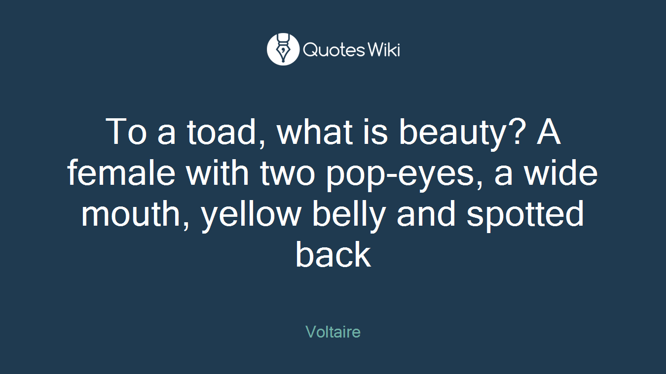 To a toad, what is beauty? A female with two pop-eyes, a wide mouth, yellow belly and spotted back