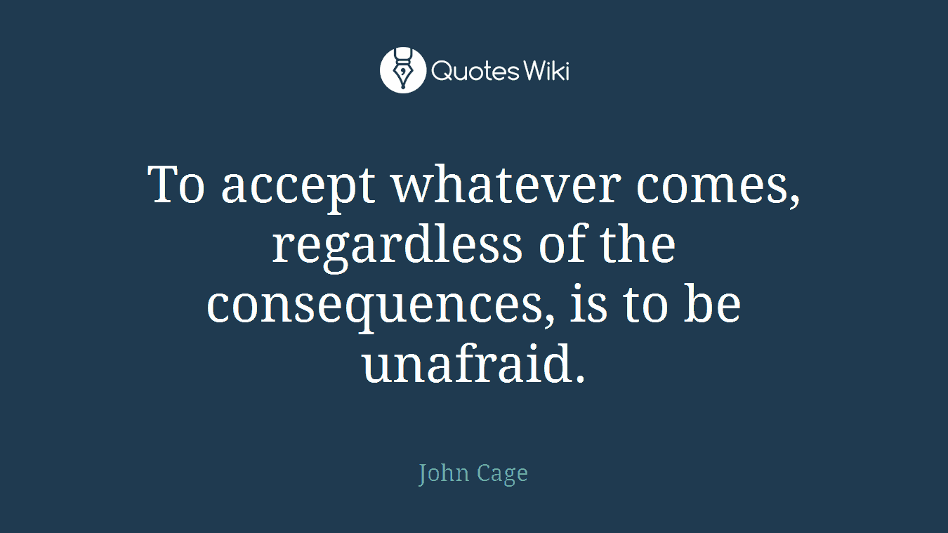 To accept whatever comes, regardless of the consequences, is to be unafraid.