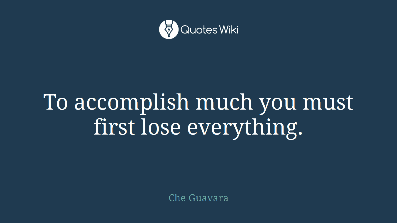 To accomplish much you must first lose everything.
