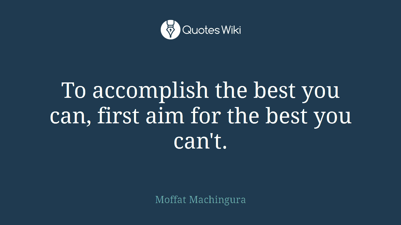 To accomplish the best you can, first aim for the best you can't.