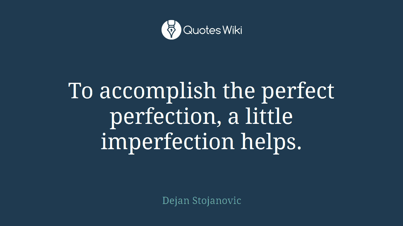 To accomplish the perfect perfection, a little imperfection helps.