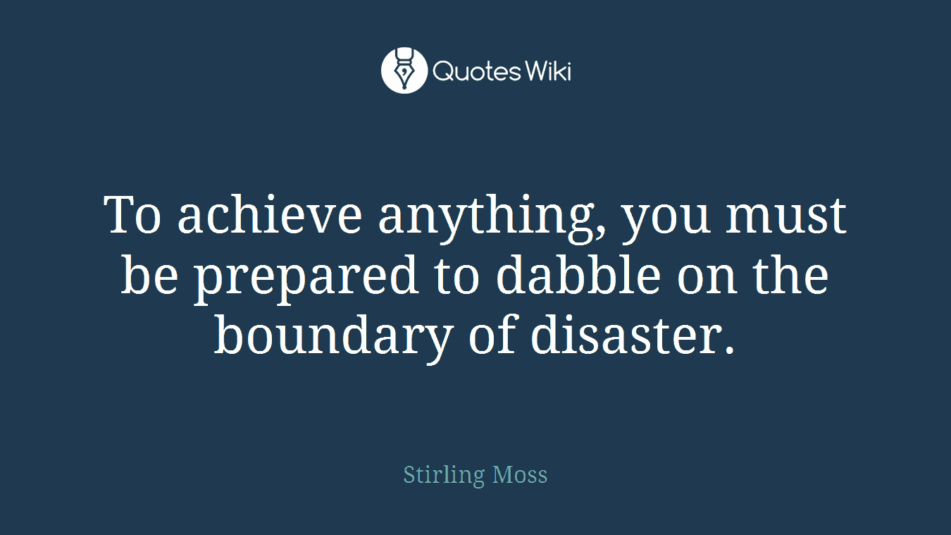 To achieve anything, you must be prepared to dabble on the boundary of disaster.