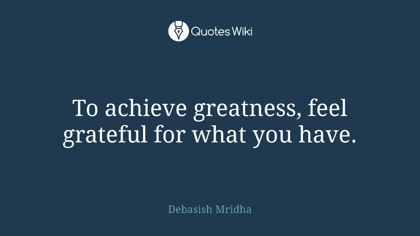 To achieve greatness, feel grateful for what you have.