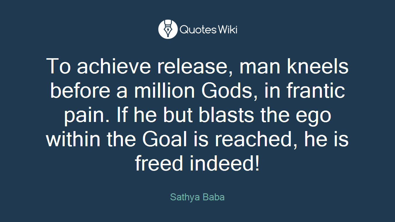 To achieve release, man kneels before a million Gods, in frantic pain. If he but blasts the ego within the Goal is reached, he is freed indeed!