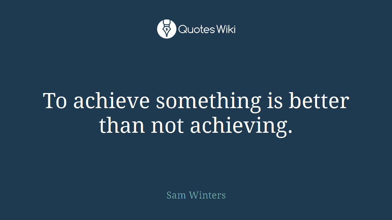 To achieve something is better than not achieving.