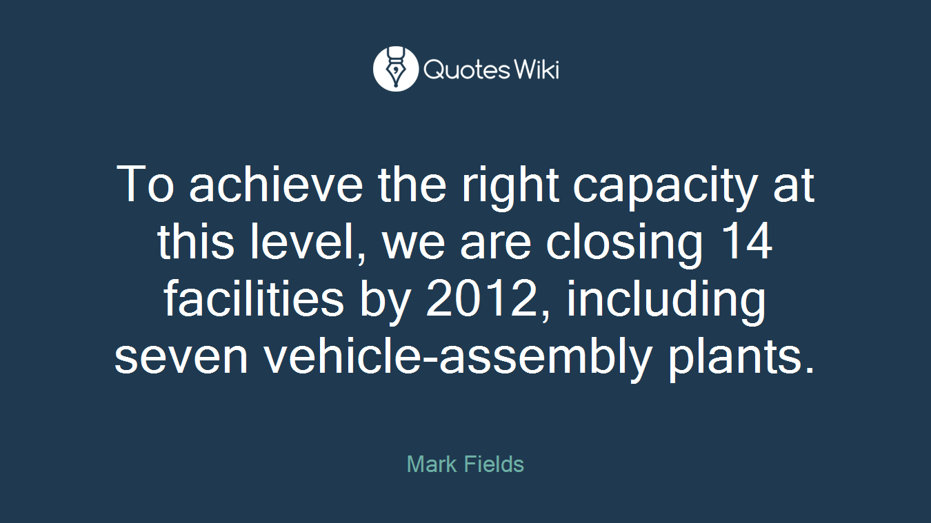 To achieve the right capacity at this level, we are closing 14 facilities by 2012, including seven vehicle-assembly plants.