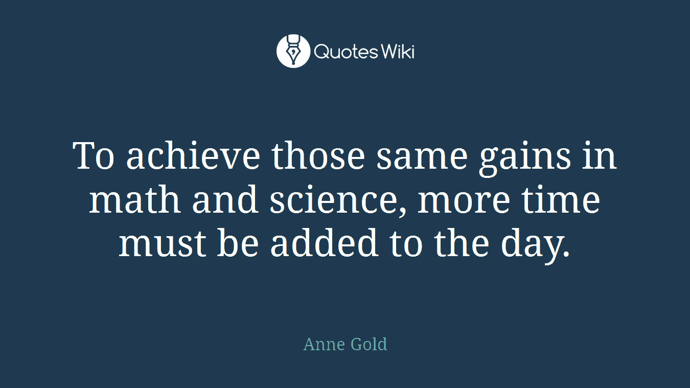 To achieve those same gains in math and science, more time must be added to the day.