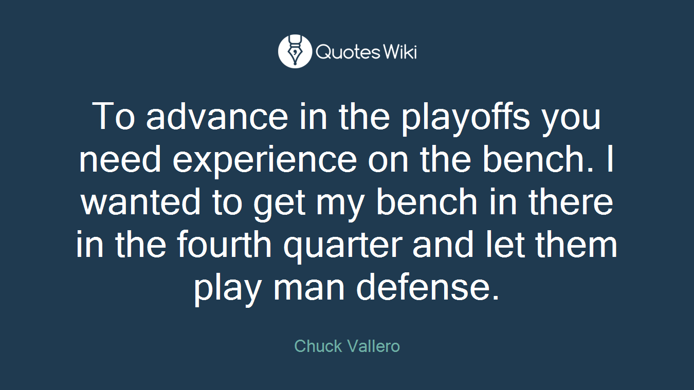 To advance in the playoffs you need experience on the bench. I wanted to get my bench in there in the fourth quarter and let them play man defense.