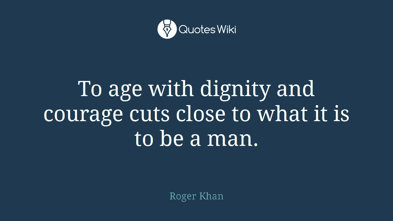 To age with dignity and courage cuts close to what it is to be a man.