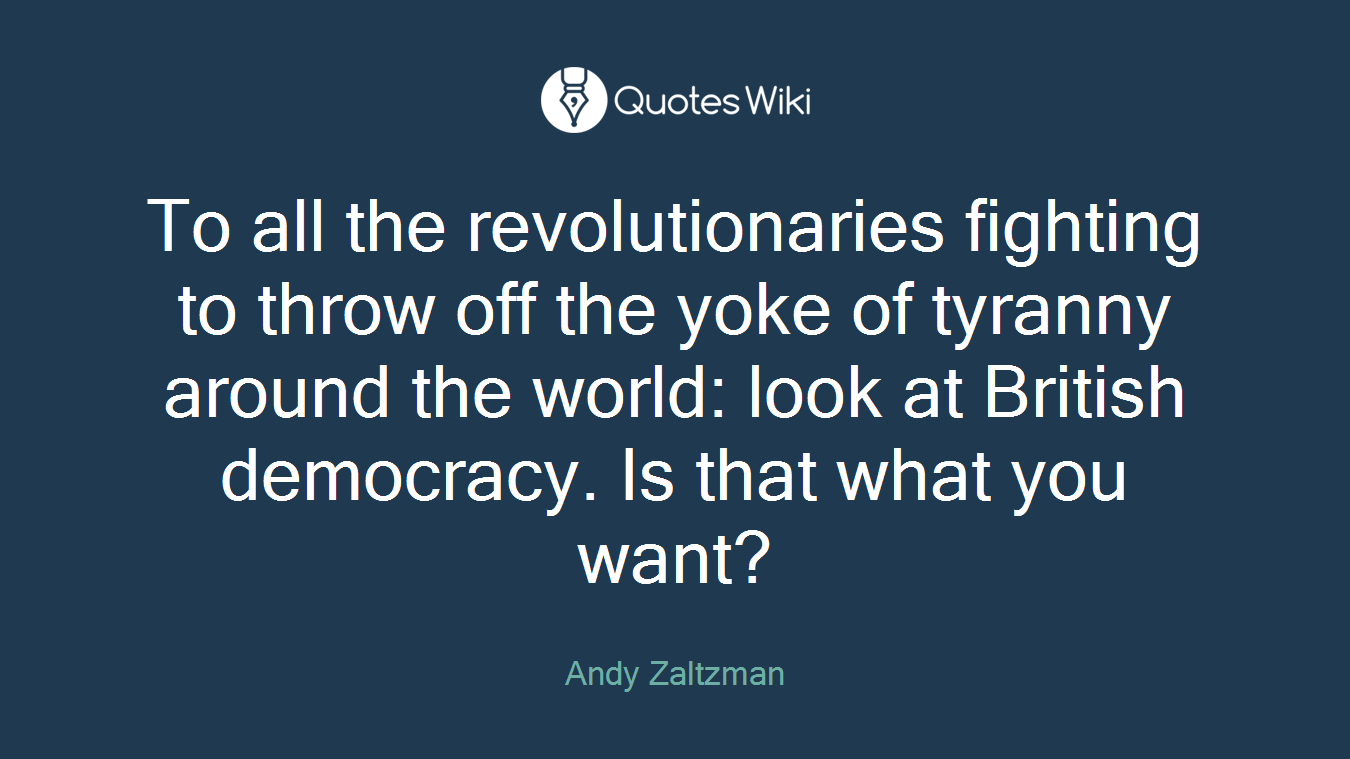 To all the revolutionaries fighting to throw off the yoke of tyranny around the world: look at British democracy. Is that what you want?