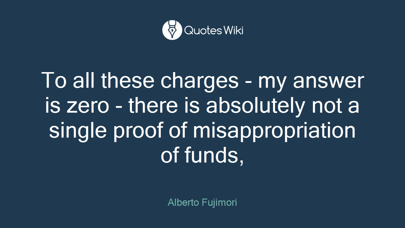 To all these charges - my answer is zero - there is absolutely not a single proof of misappropriation of funds,