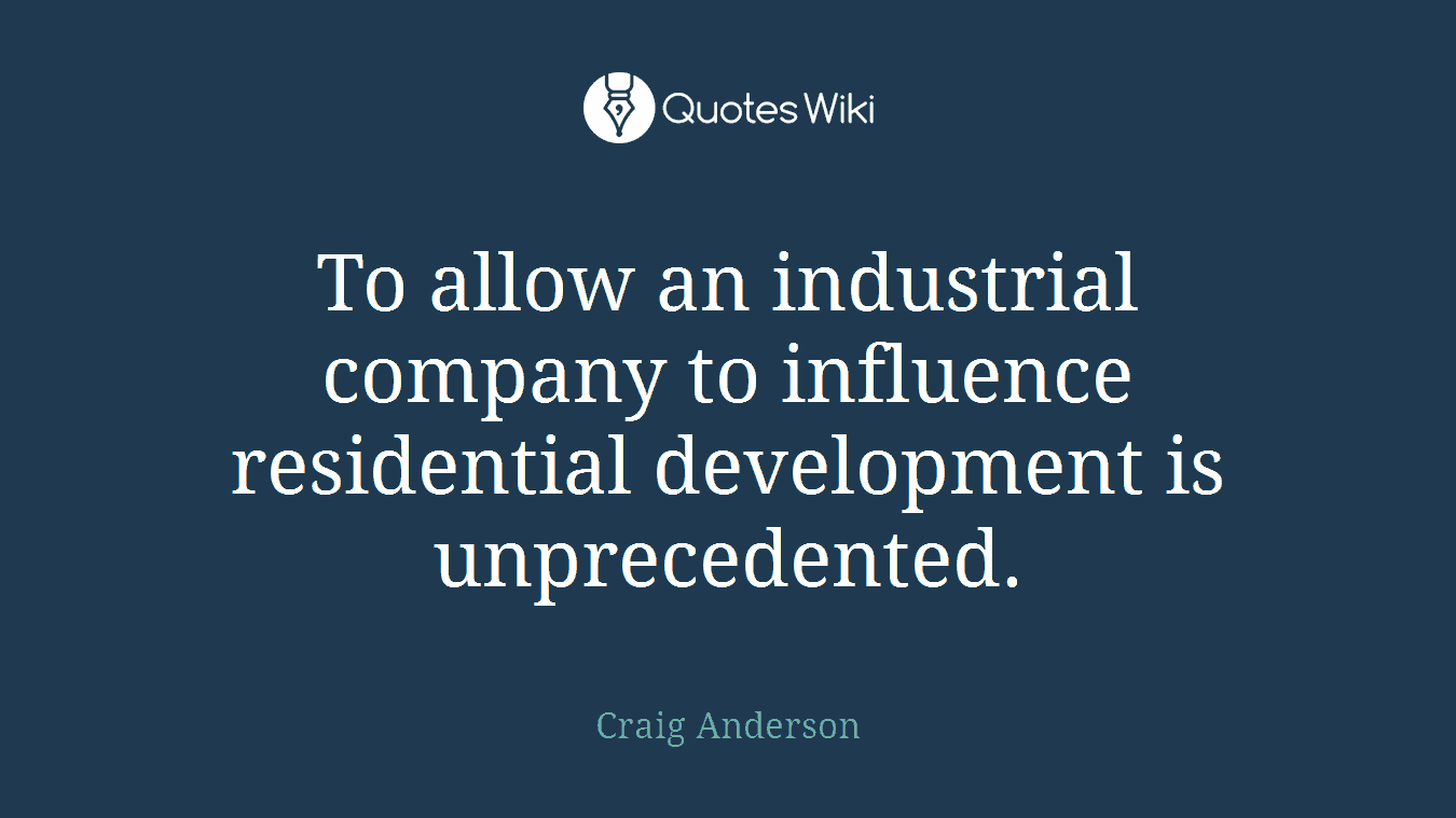 To allow an industrial company to influence residential development is unprecedented.