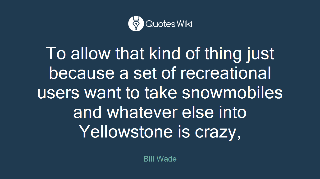 To allow that kind of thing just because a set of recreational users want to take snowmobiles and whatever else into Yellowstone is crazy,