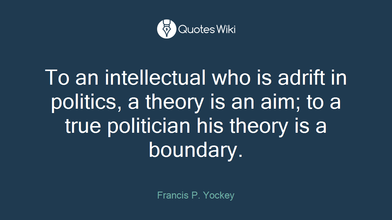 To an intellectual who is adrift in politics, a theory is an aim; to a true politician his theory is a boundary.