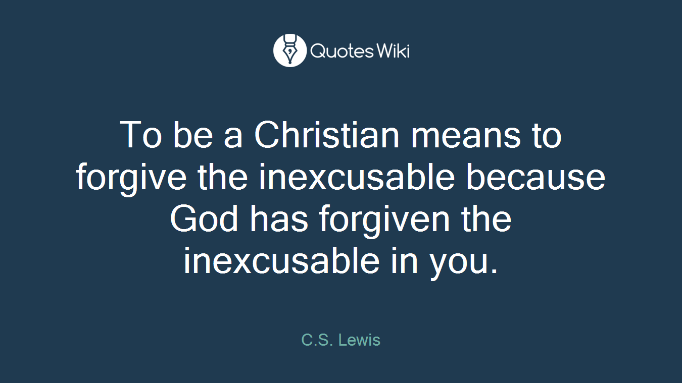 To be a Christian means to forgive the inexcusable because God has forgiven the inexcusable in you.