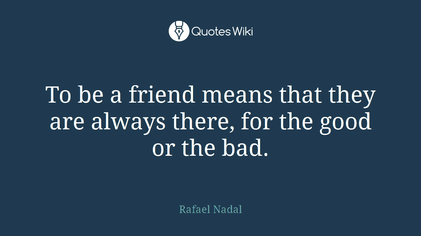 To be a friend means that they are always there, for the good or the bad.