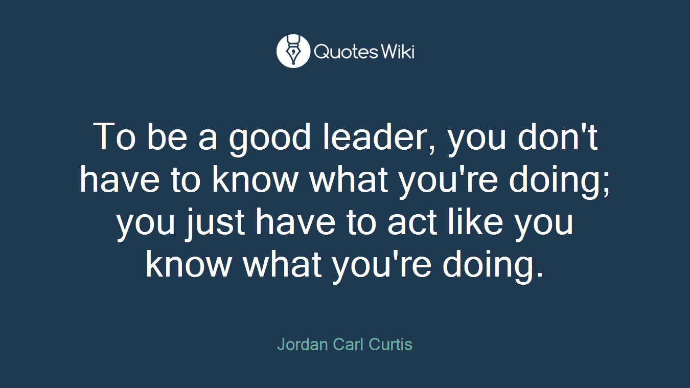 To be a good leader, you don't have to know what you're doing; you just have to act like you know what you're doing.