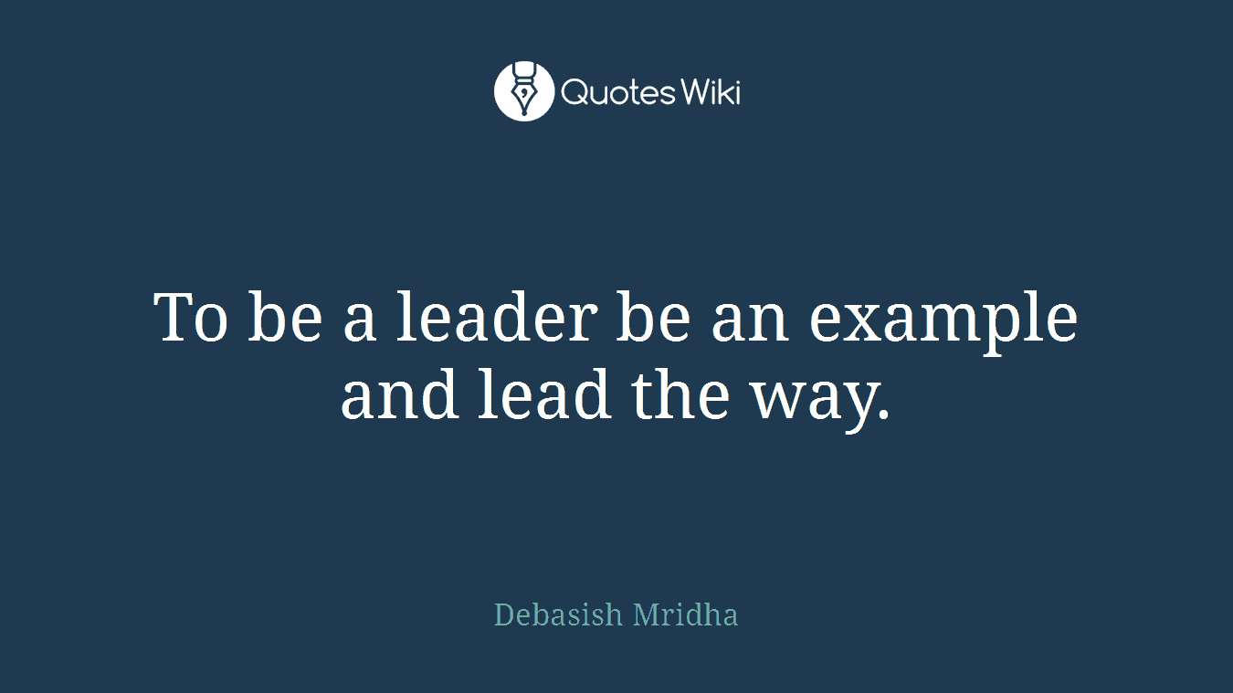 To be a leader be an example and lead the way.