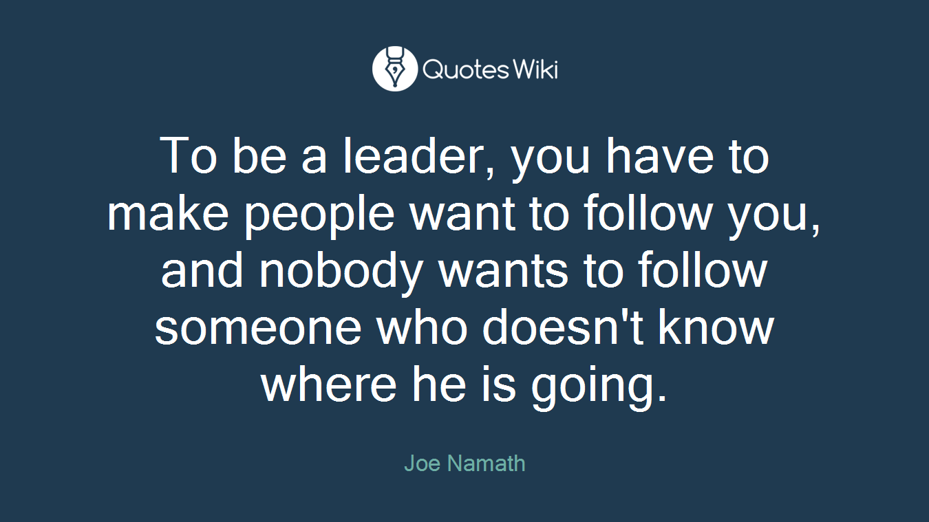 To be a leader, you have to make people want to follow you, and nobody wants to follow someone who doesn't know where he is going.