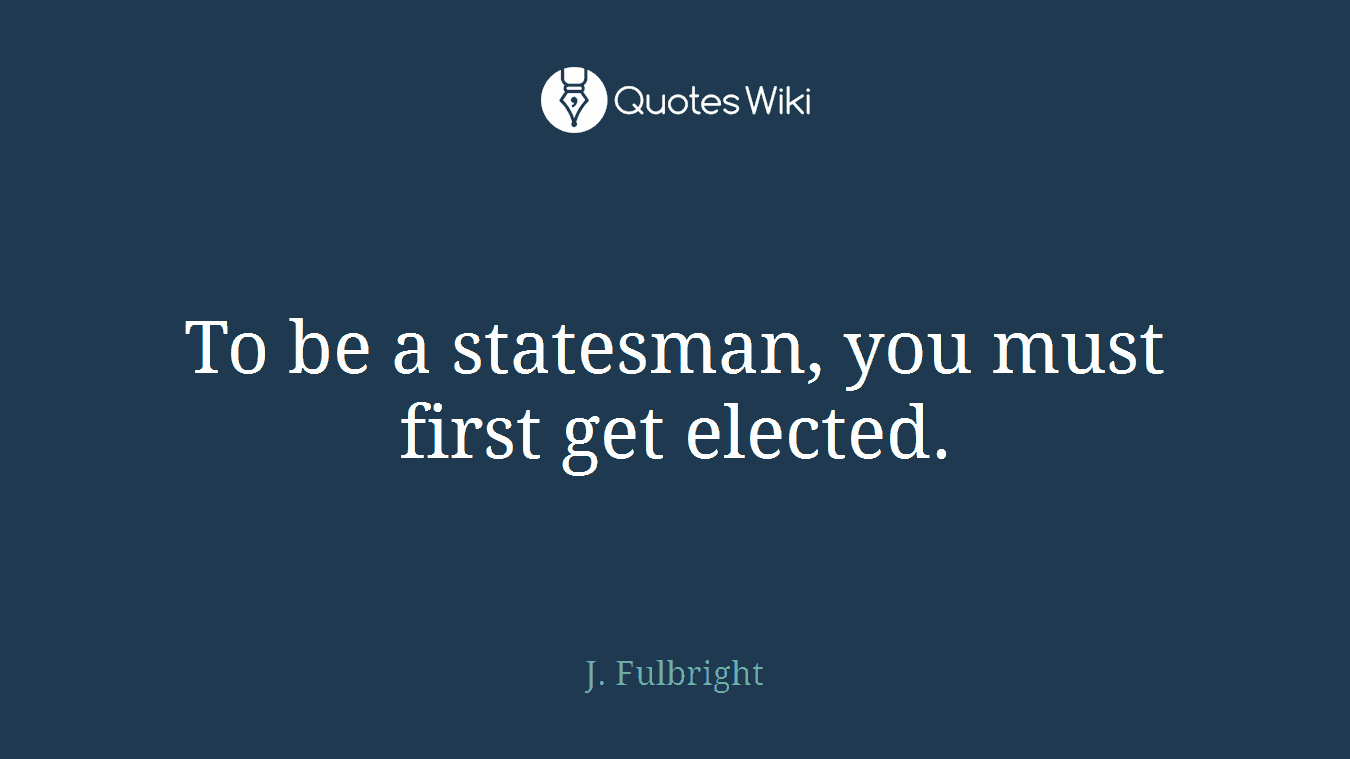 To be a statesman, you must first get elected.