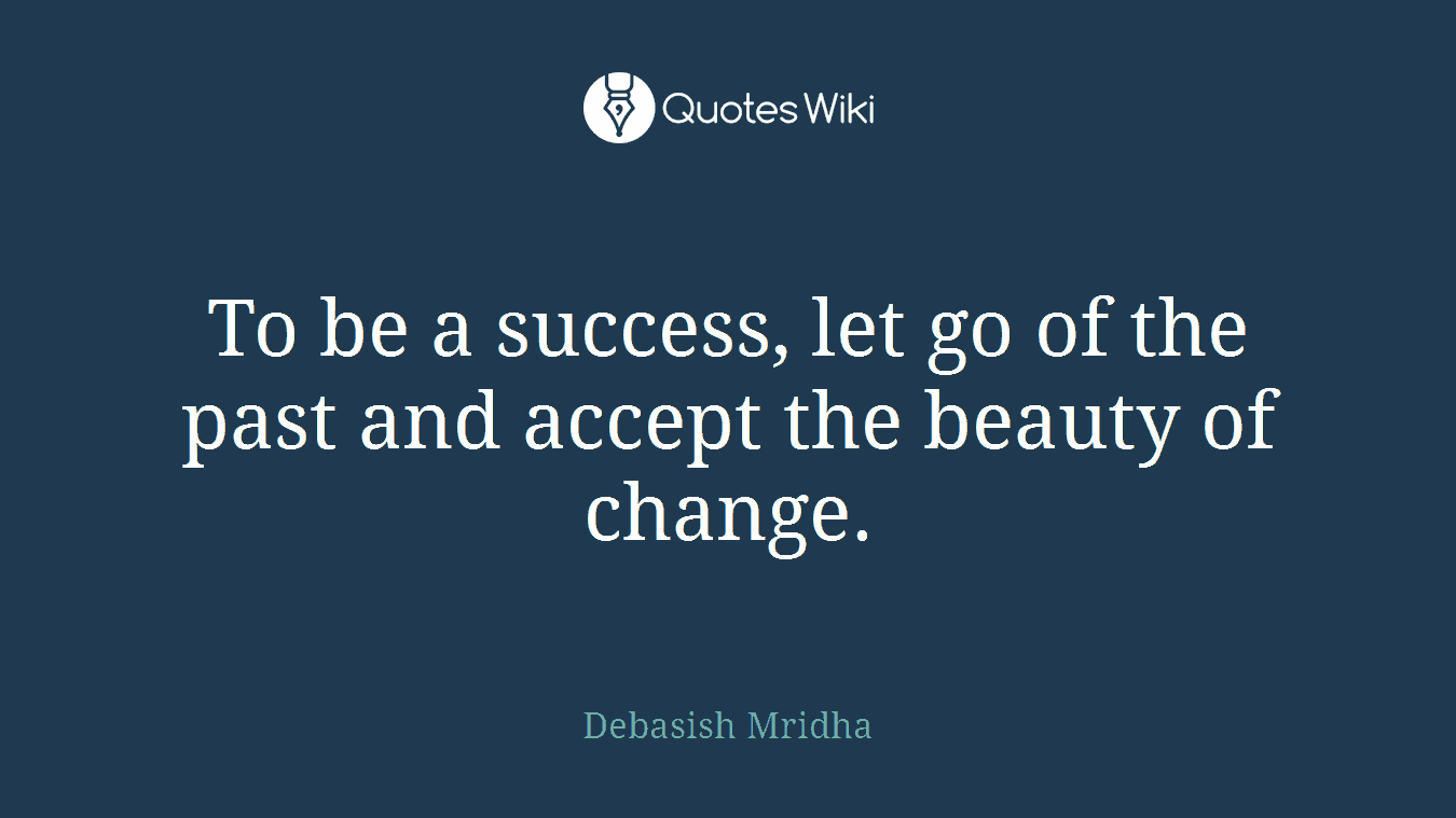 To be a success, let go of the past and accept the beauty of change.