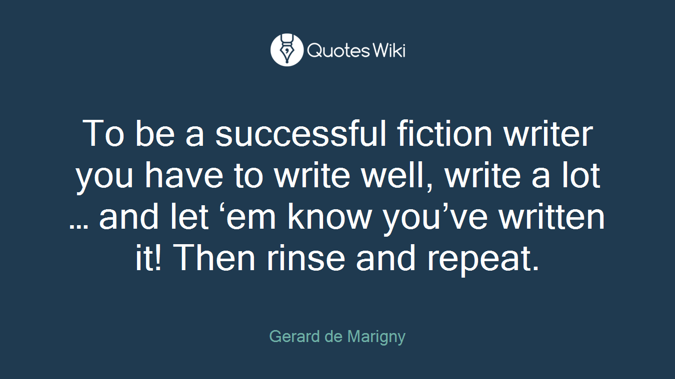 To be a successful fiction writer you have to write well, write a lot … and let ‘em know you’ve written it! Then rinse and repeat.