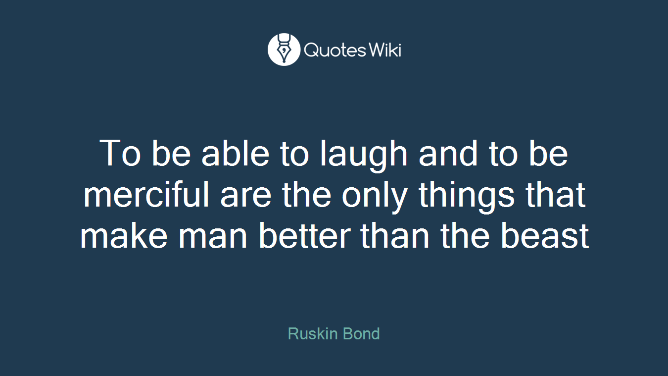 To be able to laugh and to be merciful are the only things that make man better than the beast