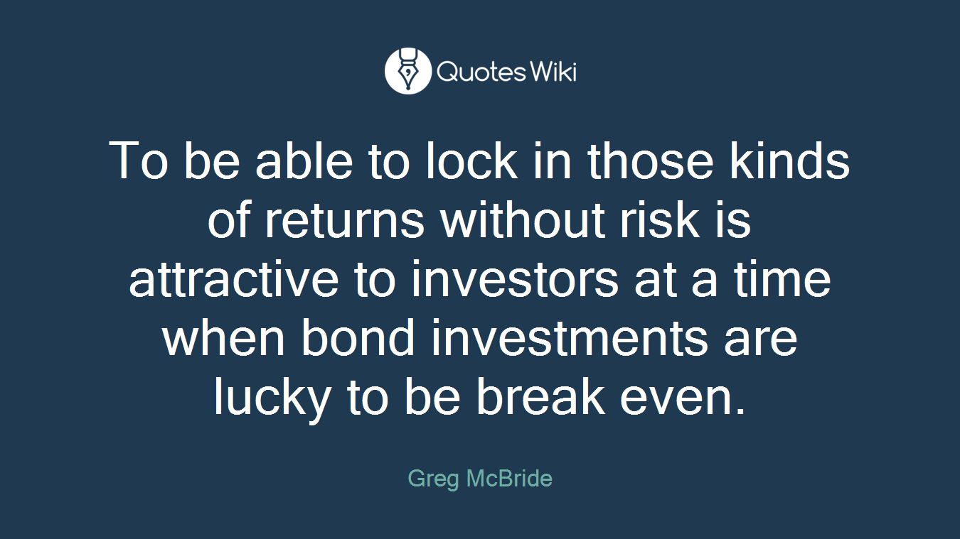To be able to lock in those kinds of returns without risk is attractive to investors at a time when bond investments are lucky to be break even.