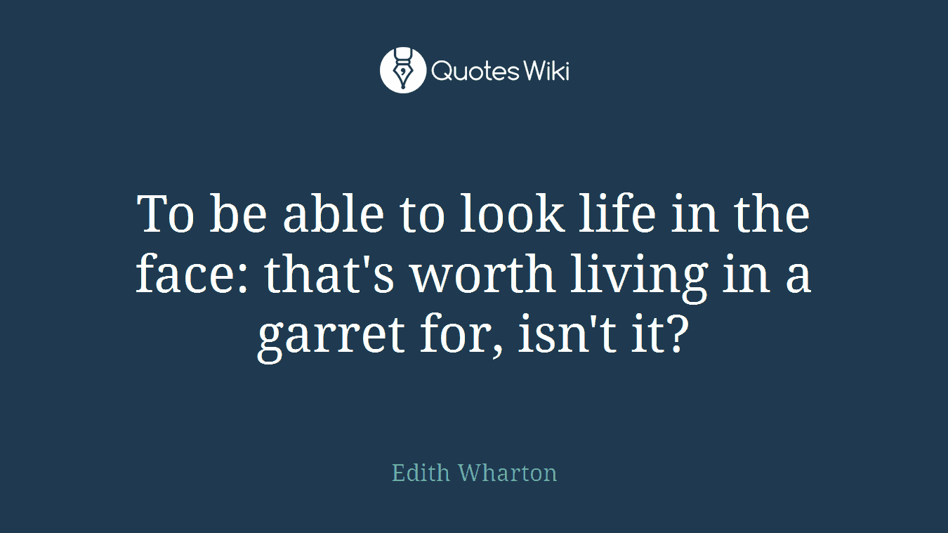 To be able to look life in the face: that's worth living in a garret for, isn't it?