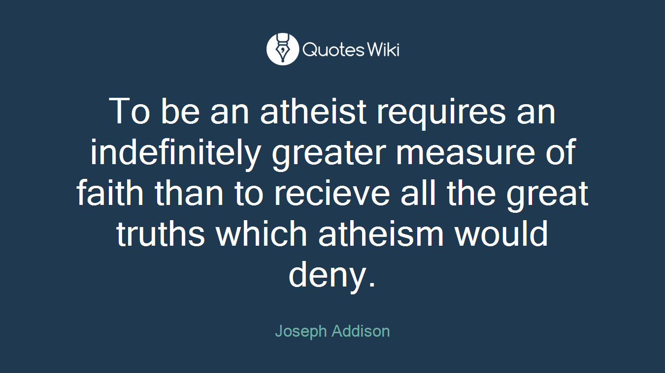 To be an atheist requires an indefinitely greater measure of faith than to recieve all the great truths which atheism would deny.