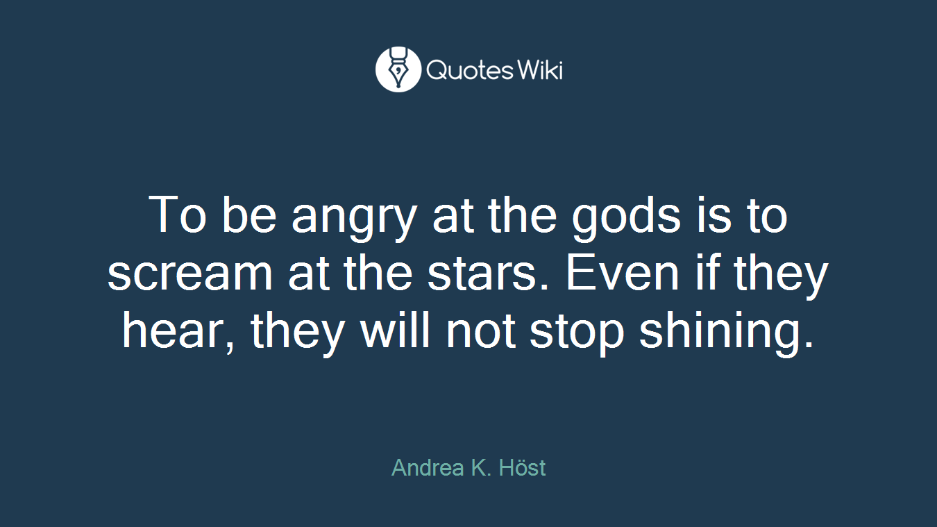 To be angry at the gods is to scream at the stars. Even if they hear, they will not stop shining.