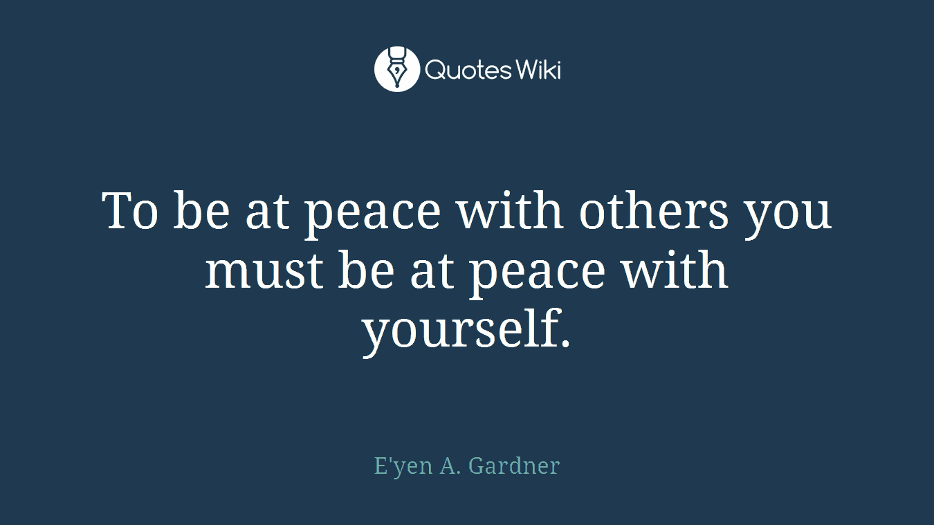 To be at peace with others you must be at peace with yourself.